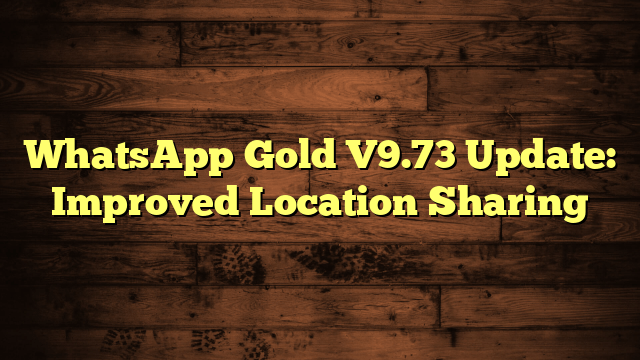 WhatsApp Gold V9.73 Update: Improved Location Sharing