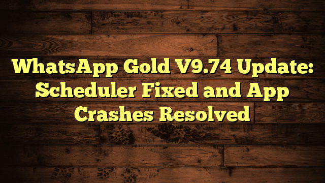 WhatsApp Gold V9.74 Update: Scheduler Fixed and App Crashes Resolved